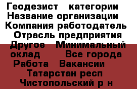 Геодезист 1 категории › Название организации ­ Компания-работодатель › Отрасль предприятия ­ Другое › Минимальный оклад ­ 1 - Все города Работа » Вакансии   . Татарстан респ.,Чистопольский р-н